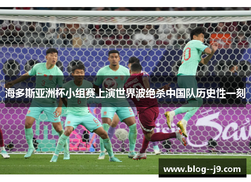 海多斯亚洲杯小组赛上演世界波绝杀中国队历史性一刻 海多斯亚洲杯小组赛上演世界波绝杀中国队历史性一刻