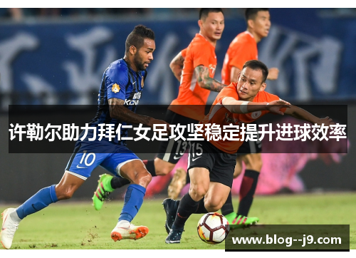 许勒尔助力拜仁女足攻坚稳定提升进球效率