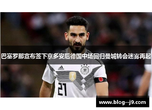 巴塞罗那宣布签下京多安后德国中场回归曼城转会迷雾再起