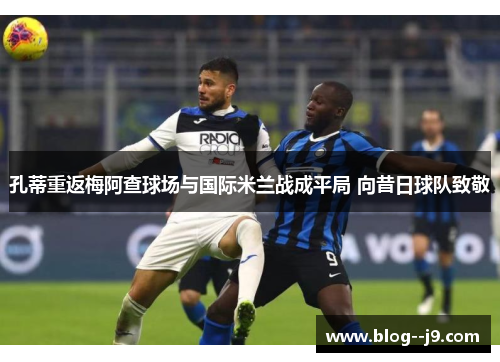 孔蒂重返梅阿查球场与国际米兰战成平局 向昔日球队致敬