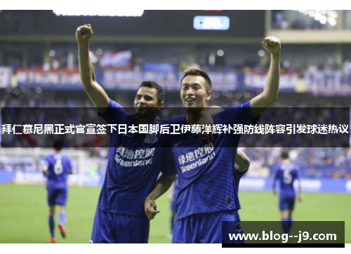 拜仁慕尼黑正式官宣签下日本国脚后卫伊藤洋辉补强防线阵容引发球迷热议 拜仁慕尼黑正式官宣签下日本国脚后卫伊藤洋辉补强防线阵容引发球迷热议