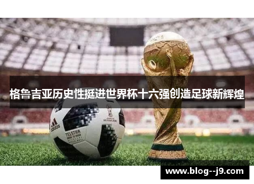 格鲁吉亚历史性挺进世界杯十六强创造足球新辉煌 格鲁吉亚历史性挺进世界杯十六强创造足球新辉煌