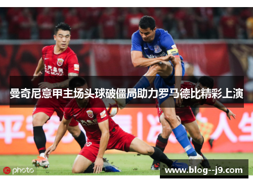 曼奇尼意甲主场头球破僵局助力罗马德比精彩上演