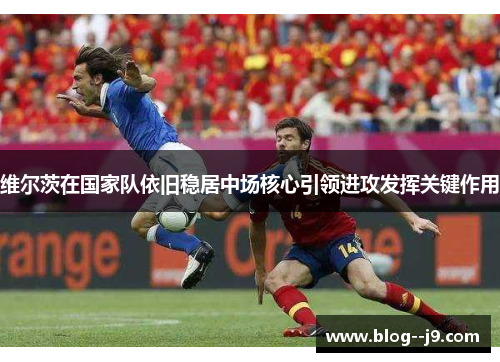维尔茨在国家队依旧稳居中场核心引领进攻发挥关键作用 维尔茨在国家队依旧稳居中场核心引领进攻发挥关键作用