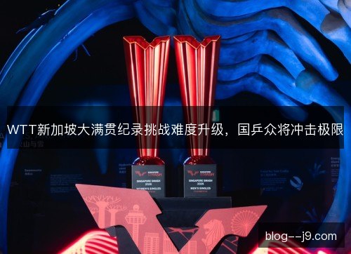 WTT新加坡大满贯纪录挑战难度升级，国乒众将冲击极限