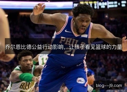 乔尔恩比德公益行动影响，让孩子看见篮球的力量