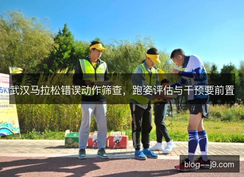 武汉马拉松错误动作筛查,跑姿评估与干预要前置 武汉马拉松错误动作筛查,跑姿评估与干预要前置