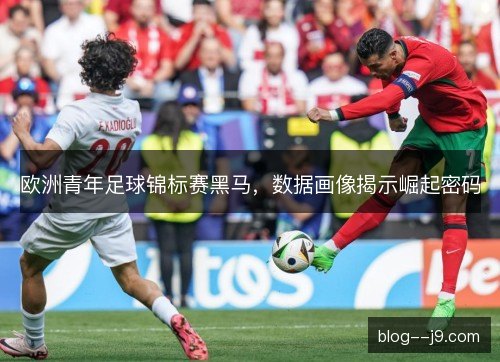 欧洲青年足球锦标赛黑马,数据画像揭示崛起密码 欧洲青年足球锦标赛黑马,数据画像揭示崛起密码