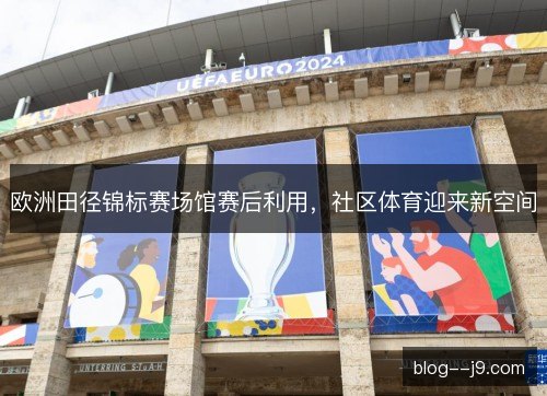欧洲田径锦标赛场馆赛后利用，社区体育迎来新空间