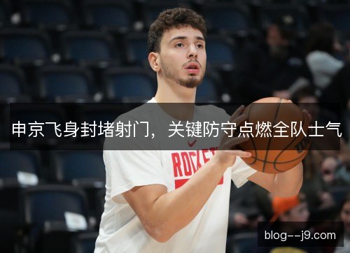申京飞身封堵射门,关键防守点燃全队士气 申京飞身封堵射门,关键防守点燃全队士气