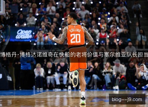 博格丹·博格达诺维奇在快船的老将价值与塞尔维亚队长担当